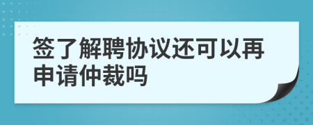 签了解聘协议还可以再申请仲裁吗