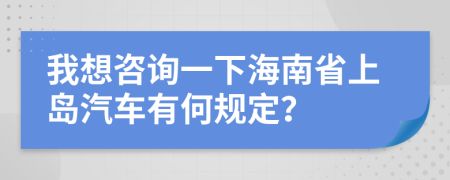 我想咨询一下海南省上岛汽车有何规定？