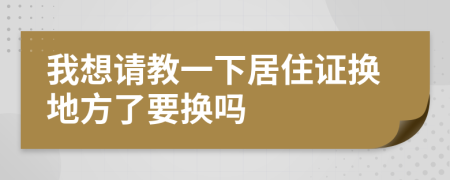 我想请教一下居住证换地方了要换吗
