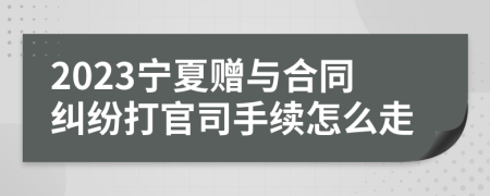 2023宁夏赠与合同纠纷打官司手续怎么走