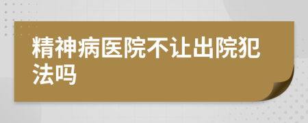 精神病医院不让出院犯法吗