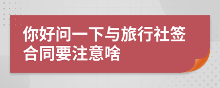 你好问一下与旅行社签合同要注意啥