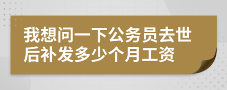我想问一下公务员去世后补发多少个月工资