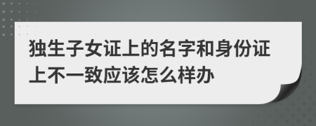 独生子女证上的名字和身份证上不一致应该怎么样办