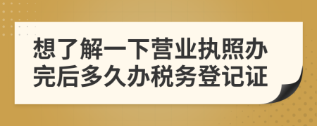 想了解一下营业执照办完后多久办税务登记证