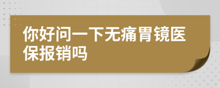 你好问一下无痛胃镜医保报销吗