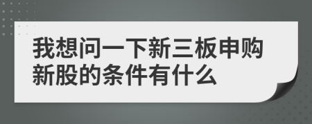 我想问一下新三板申购新股的条件有什么