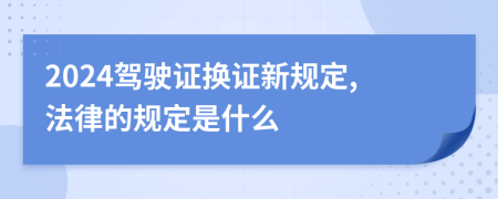 2024驾驶证换证新规定,法律的规定是什么