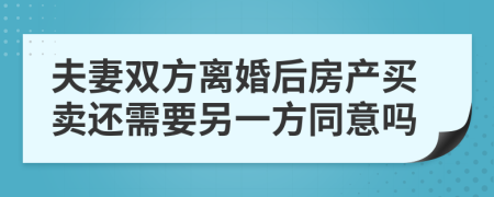 夫妻双方离婚后房产买卖还需要另一方同意吗