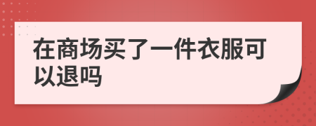 在商场买了一件衣服可以退吗