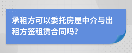 承租方可以委托房屋中介与出租方签租赁合同吗？