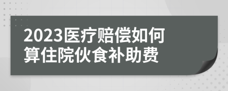 2023医疗赔偿如何算住院伙食补助费