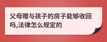 父母赠与孩子的房子能够收回吗,法律怎么规定的