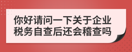 你好请问一下关于企业税务自查后还会稽查吗