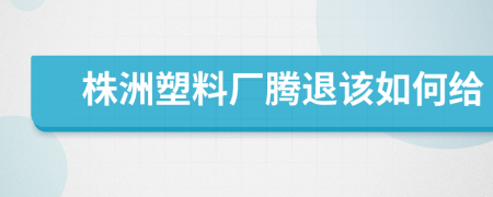 株洲塑料厂腾退该如何给