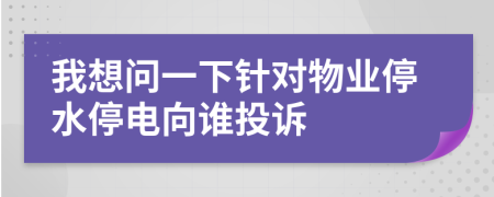 我想问一下针对物业停水停电向谁投诉
