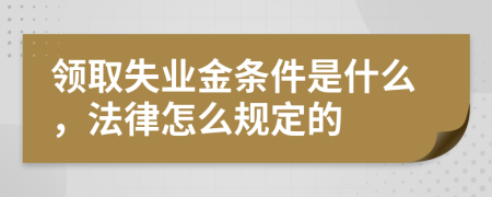 领取失业金条件是什么，法律怎么规定的