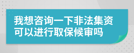 我想咨询一下非法集资可以进行取保候审吗