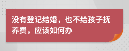 没有登记结婚，也不给孩子抚养费，应该如何办