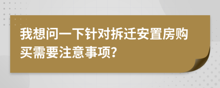 我想问一下针对拆迁安置房购买需要注意事项？
