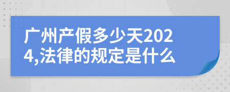广州产假多少天2024,法律的规定是什么