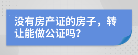没有房产证的房子，转让能做公证吗？