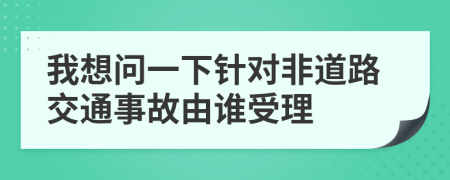 我想问一下针对非道路交通事故由谁受理