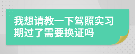 我想请教一下驾照实习期过了需要换证吗