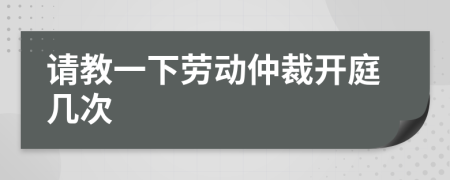 请教一下劳动仲裁开庭几次