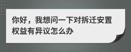 你好，我想问一下对拆迁安置权益有异议怎么办