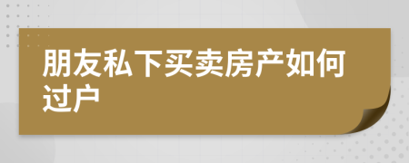 朋友私下买卖房产如何过户