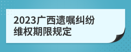 2023广西遗嘱纠纷维权期限规定