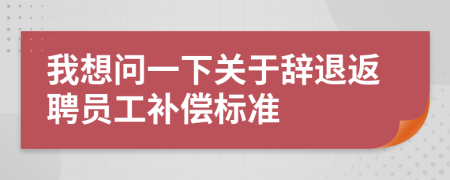 我想问一下关于辞退返聘员工补偿标准