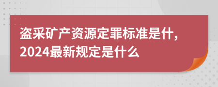 盗采矿产资源定罪标准是什,2024最新规定是什么