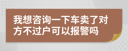我想咨询一下车卖了对方不过户可以报警吗