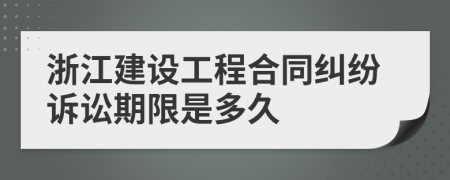 浙江建设工程合同纠纷诉讼期限是多久