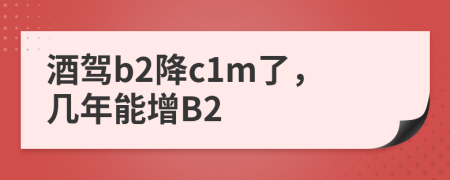 酒驾b2降c1m了，几年能增B2