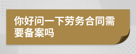 你好问一下劳务合同需要备案吗
