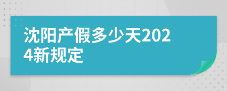 沈阳产假多少天2024新规定