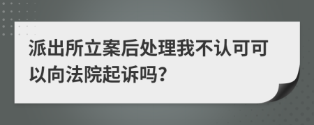 派出所立案后处理我不认可可以向法院起诉吗？