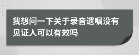 我想问一下关于录音遗嘱没有见证人可以有效吗
