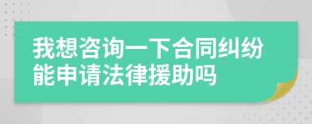 我想咨询一下合同纠纷能申请法律援助吗