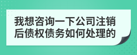 我想咨询一下公司注销后债权债务如何处理的