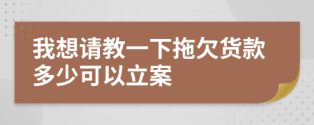 我想请教一下拖欠货款多少可以立案