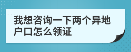 我想咨询一下两个异地户口怎么领证