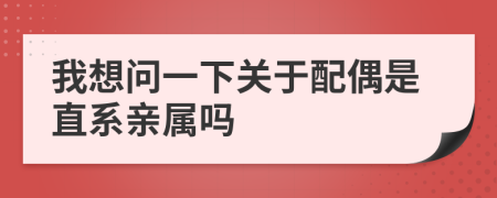 我想问一下关于配偶是直系亲属吗