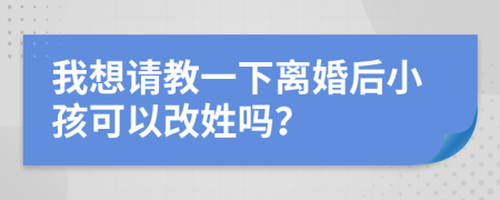我想请教一下离婚后小孩可以改姓吗？