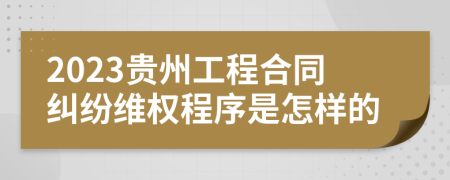 2023贵州工程合同纠纷维权程序是怎样的