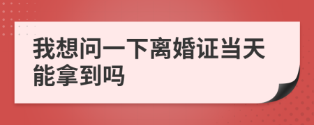 我想问一下离婚证当天能拿到吗