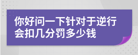 你好问一下针对于逆行会扣几分罚多少钱